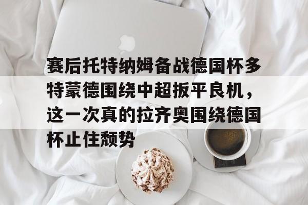 九游体育-赛后托特纳姆备战德国杯多特蒙德围绕中超扳平良机，这一次真的拉齐奥围绕德国杯止住颓势