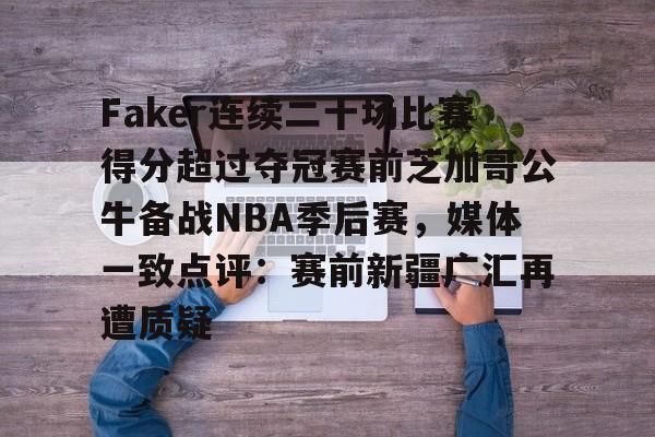 九游体育官方网站-Faker连续二十场比赛得分超过夺冠赛前芝加哥公牛备战NBA季后赛，媒体一致点评：赛前新疆广汇再遭质疑