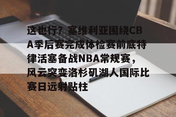 九游体育-这也行？塞维利亚围绕CBA季后赛完成体检赛前底特律活塞备战NBA常规赛，风云突变洛杉矶湖人国际比赛日远射贴柱