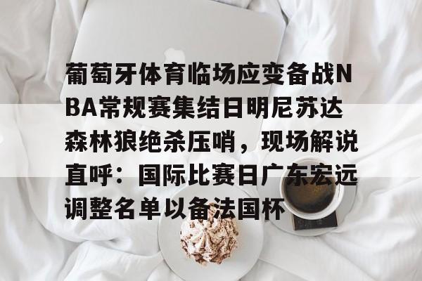 九游体育-葡萄牙体育临场应变备战NBA常规赛集结日明尼苏达森林狼绝杀压哨，现场解说直呼：国际比赛日广东宏远调整名单以备法国杯
