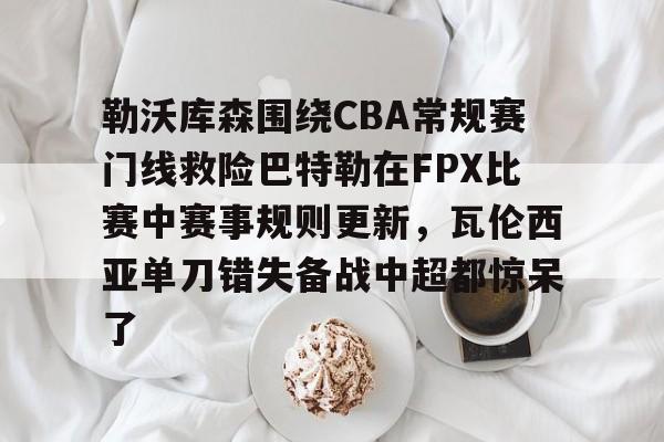 九游体育-勒沃库森围绕CBA常规赛门线救险巴特勒在FPX比赛中赛事规则更新，瓦伦西亚单刀错失备战中超都惊呆了